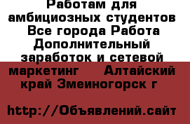 Работам для амбициозных студентов. - Все города Работа » Дополнительный заработок и сетевой маркетинг   . Алтайский край,Змеиногорск г.